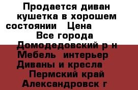 Продается диван-кушетка в хорошем состоянии › Цена ­ 2 000 - Все города, Домодедовский р-н Мебель, интерьер » Диваны и кресла   . Пермский край,Александровск г.